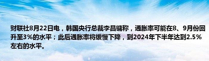 财联社8月22日电,韩国央行总裁李昌镛称,通胀率可能在8、9月份回升至3%的水平;此后通胀率将缓慢下降,到2024年下半年达到2.5%左右的水平。