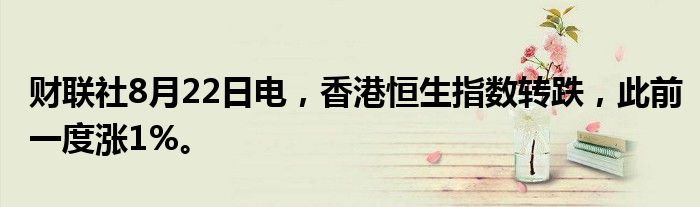 财联社8月22日电，香港恒生指数转跌，此前一度涨1%。