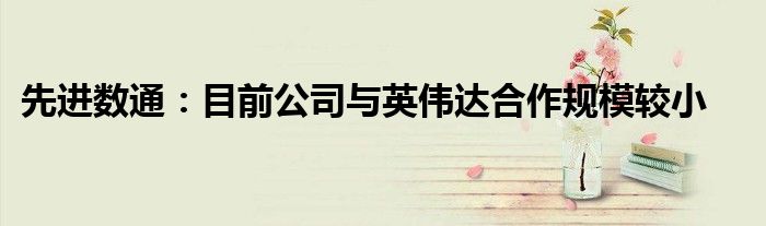 先进数通：目前公司与英伟达合作规模较小