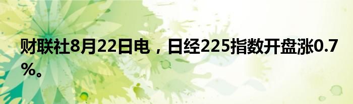 财联社8月22日电，日经225指数开盘涨0.7%。