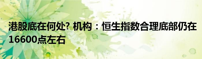 港股底在何处? 机构:恒生指数合理底部仍在16600点左右