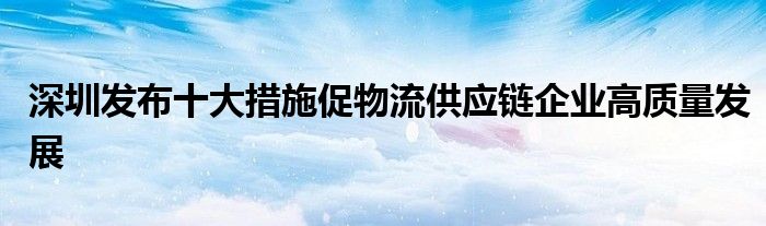 深圳发布十大措施促物流供应链企业高质量发展