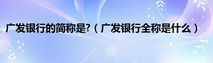 广发银行的简称是?(广发银行全称是什么)
