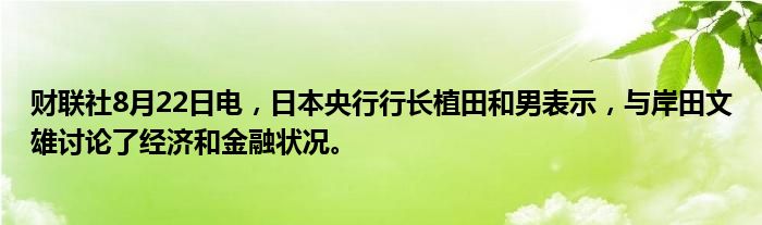财联社8月22日电,日本央行行长植田和男表示,与岸田文雄讨论了经济和金融状况。
