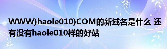WWW)haole010)COM的新域名是什么 还有没有haole010样的好站
