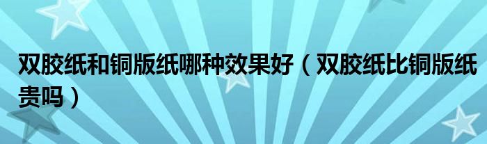 双胶纸和铜版纸哪种效果好(双胶纸比铜版纸贵吗)