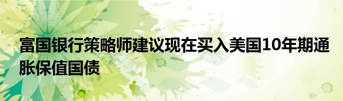 富国银行策略师建议现在买入美国10年期通胀保值国债