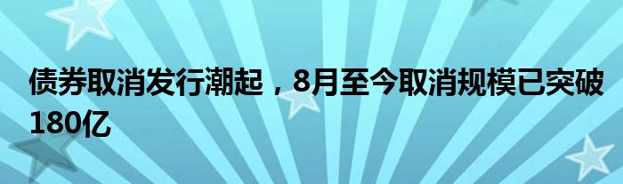 债券取消发行潮起,8月至今取消规模已突破180亿