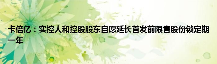 卡倍亿:实控人和控股股东自愿延长首发前限售股份锁定期一年