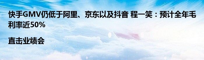 快手GMV仍低于阿里、京东以及抖音 程一笑:预计全年毛利率近50%|直击业绩会