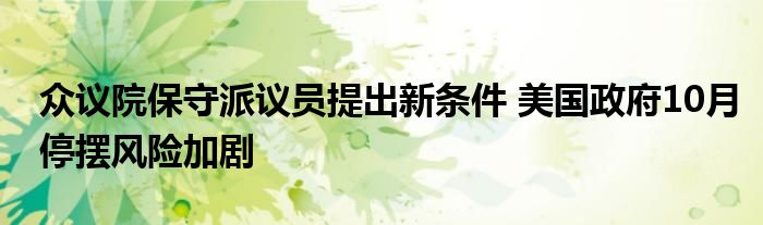 众议院保守派议员提出新条件 美国政府10月停摆风险加剧