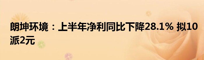 朗坤环境:上半年净利同比下降28.1% 拟10派2元