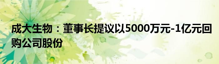 成大生物:董事长提议以5000万元-1亿元回购公司股份
