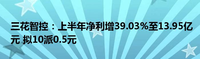 三花智控:上半年净利增39.03%至13.95亿元 拟10派0.5元