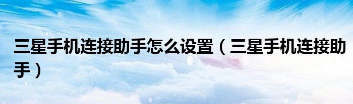 三星手机连接助手怎么设置(三星手机连接助手)