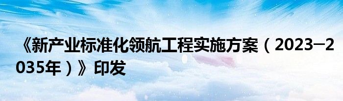 《新产业标准化领航工程实施方案(2023─2035年)》印发