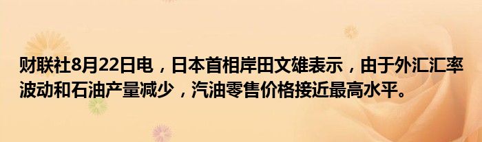 财联社8月22日电,日本首相岸田文雄表示,由于外汇汇率波动和石油产量减少,汽油零售价格接近最高水平。
