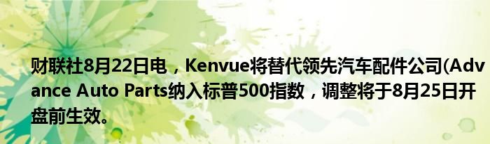 财联社8月22日电,Kenvue将替代领先汽车配件公司(Advance Auto Parts纳入标普500指数,调整将于8月25日开盘前生效。