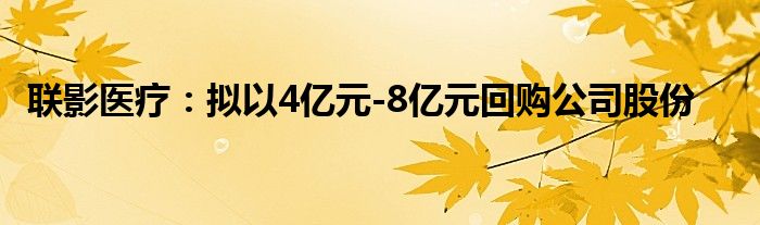 联影医疗：拟以4亿元-8亿元回购公司股份
