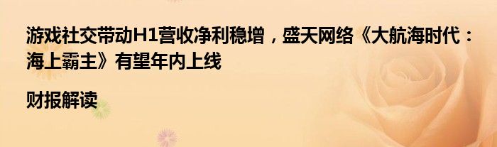游戏社交带动H1营收净利稳增,盛天网络《大航海时代:海上霸主》有望年内上线|财报解读