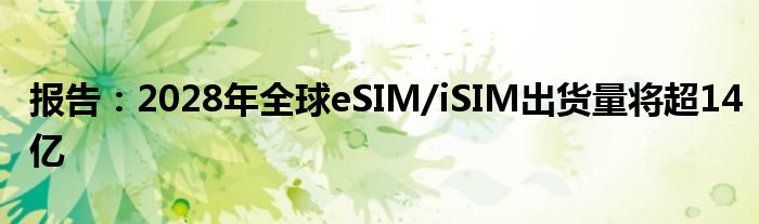 报告:2028年全球eSIM/iSIM出货量将超14亿