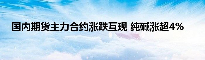 国内期货主力合约涨跌互现 纯碱涨超4%