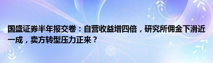 国盛证券半年报交卷:自营收益增四倍,研究所佣金下滑近一成,卖方转型压力正来?