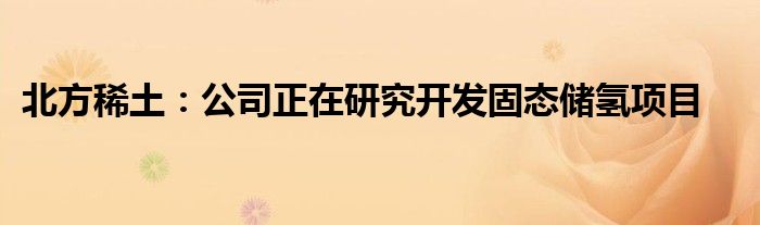 北方稀土:公司正在研究开发固态储氢项目
