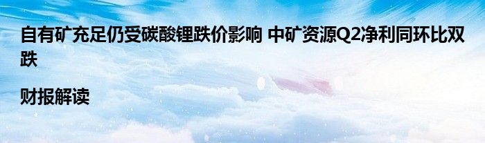 自有矿充足仍受碳酸锂跌价影响 中矿资源Q2净利同环比双跌|财报解读