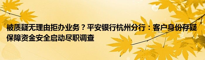 被质疑无理由拒办业务?平安银行杭州分行:客户身份存疑 保障资金安全启动尽职调查