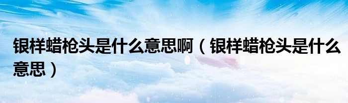 银样蜡枪头是什么意思啊(银样蜡枪头是什么意思)