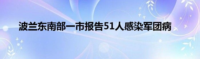 波兰东南部一市报告51人感染军团病