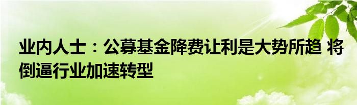 业内人士:公募基金降费让利是大势所趋 将倒逼行业加速转型