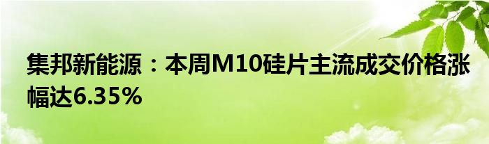 集邦新能源:本周M10硅片主流成交价格涨幅达6.35%