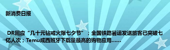 新消费日报 | DR回应“几十元钻戒火爆七夕节”;全国铁路暑运发送旅客已突破七亿人次;Temu成西班牙下载量最高的购物应用……