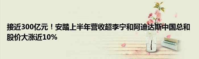 接近300亿元!安踏上半年营收超李宁和阿迪达斯中国总和 股价大涨近10%