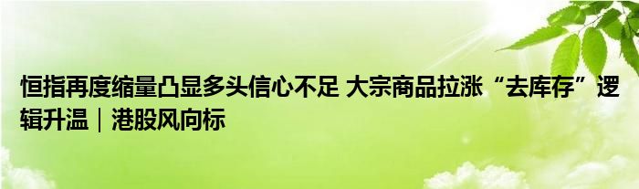 恒指再度缩量凸显多头信心不足 大宗商品拉涨“去库存”逻辑升温|港股风向标