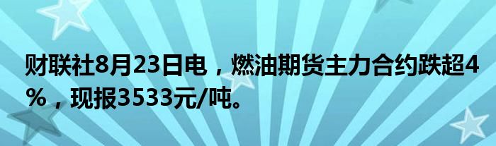 财联社8月23日电，燃油期货主力合约跌超4%，现报3533元/吨。