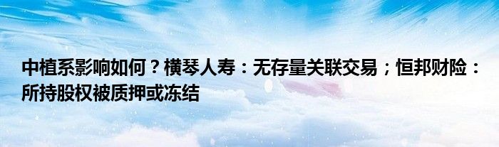 中植系影响如何?横琴人寿:无存量关联交易;恒邦财险:所持股权被质押或冻结