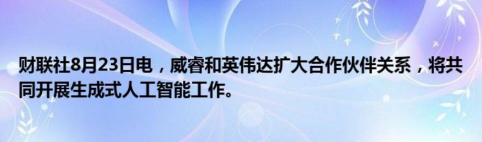 财联社8月23日电,威睿和英伟达扩大合作伙伴关系,将共同开展生成式人工智能工作。