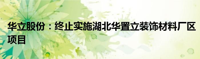 华立股份:终止实施湖北华置立装饰材料厂区项目