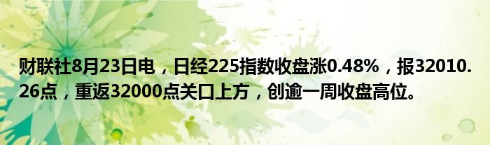 财联社8月23日电,日经225指数收盘涨0.48%,报32010.26点,重返32000点关口上方,创逾一周收盘高位。