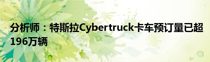 分析师:特斯拉Cybertruck卡车预订量已超196万辆