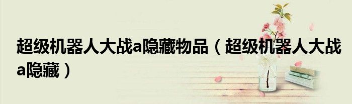 超级机器人大战a隐藏物品(超级机器人大战a隐藏)