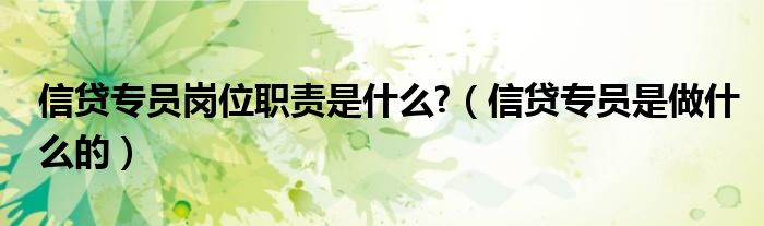 信贷专员岗位职责是什么?(信贷专员是做什么的)