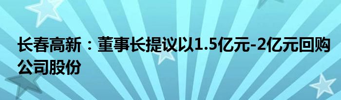 长春高新:董事长提议以1.5亿元-2亿元回购公司股份