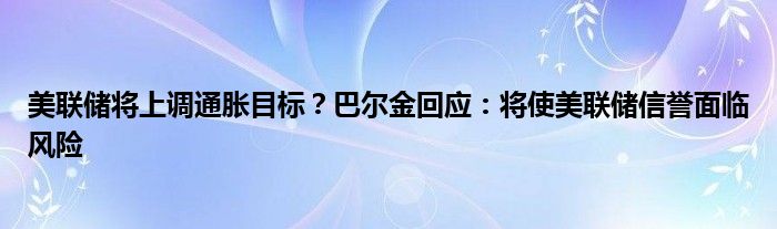 美联储将上调通胀目标?巴尔金回应:将使美联储信誉面临风险