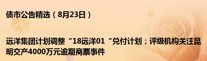 债市公告精选(8月23日)|远洋集团计划调整“18远洋01“兑付计划;评级机构关注昆明交产4000万元逾期商票事件