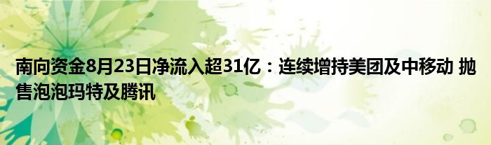 南向资金8月23日净流入超31亿:连续增持美团及中移动 抛售泡泡玛特及腾讯