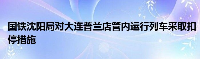国铁沈阳局对大连普兰店管内运行列车采取扣停措施